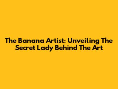 The Banana Artist: Unveiling The Secret Lady Behind The Art