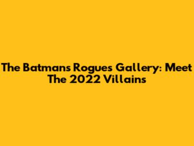 The Batman's Rogues Gallery: Meet The 2022 Villains