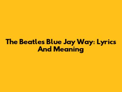 The Beatles' Blue Jay Way: Lyrics And Meaning
