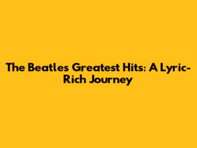 The Beatles' Greatest Hits: A Lyric-Rich Journey