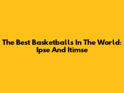 The Best Basketballs In The World: Ipse And Itimse