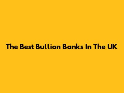The Best Bullion Banks In The UK