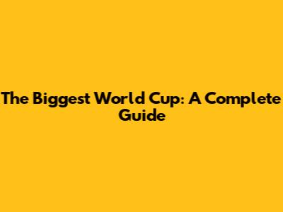 The Biggest World Cup: A Complete Guide