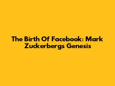 The Birth Of Facebook: Mark Zuckerberg's Genesis