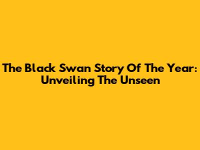 The Black Swan Story Of The Year: Unveiling The Unseen
