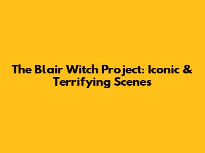 The Blair Witch Project: Iconic & Terrifying Scenes