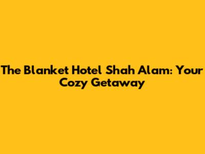 The Blanket Hotel Shah Alam: Your Cozy Getaway