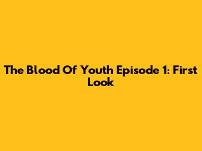 The Blood Of Youth Episode 1: First Look