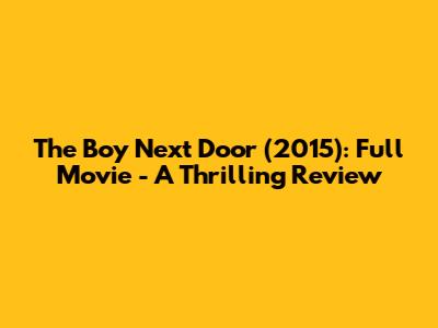 The Boy Next Door (2015): Full Movie - A Thrilling Review