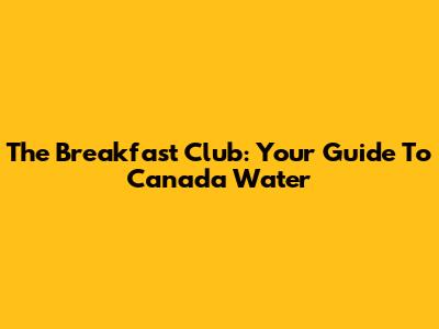 The Breakfast Club: Your Guide To Canada Water