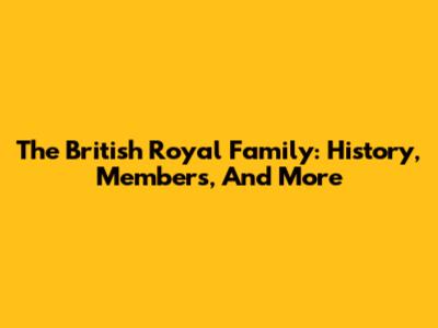The British Royal Family: History, Members, And More