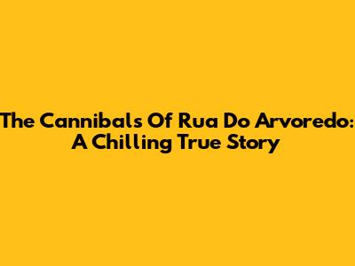 The Cannibals Of Rua Do Arvoredo: A Chilling True Story