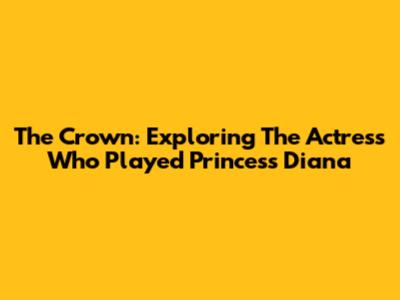 The Crown: Exploring The Actress Who Played Princess Diana