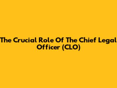 The Crucial Role Of The Chief Legal Officer (CLO)