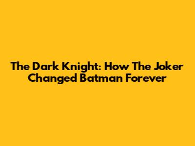 The Dark Knight: How The Joker Changed Batman Forever
