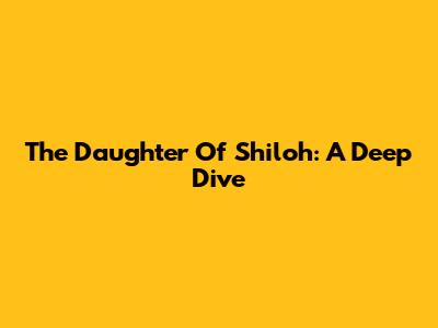 The Daughter Of Shiloh: A Deep Dive