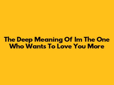 The Deep Meaning Of "I'm The One Who Wants To Love You More"