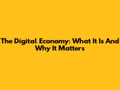 The Digital Economy: What It Is And Why It Matters
