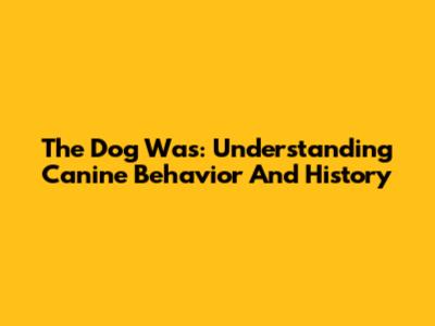 The Dog Was: Understanding Canine Behavior And History