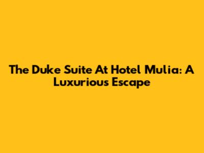 The Duke Suite At Hotel Mulia: A Luxurious Escape