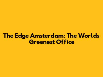 The Edge Amsterdam: The World's Greenest Office