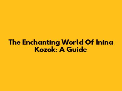 The Enchanting World Of Inina Kozok: A Guide