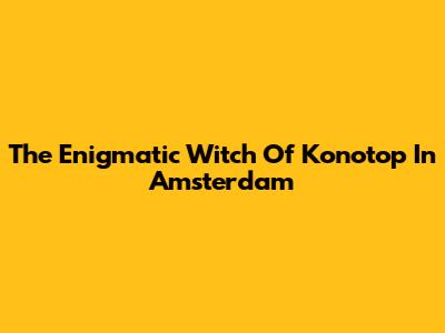 The Enigmatic Witch Of Konotop In Amsterdam