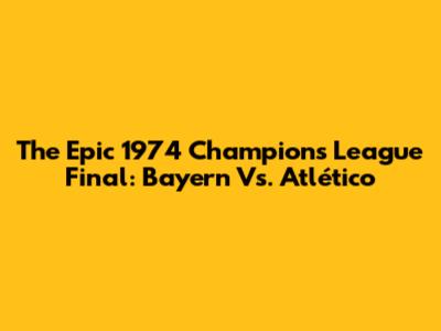 The Epic 1974 Champions League Final: Bayern Vs. Atlético