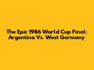The Epic 1986 World Cup Final: Argentina Vs. West Germany