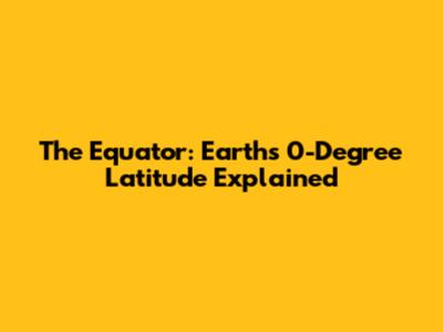 The Equator: Earth's 0-Degree Latitude Explained