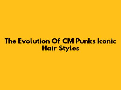The Evolution Of CM Punk's Iconic Hair Styles