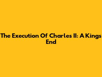 The Execution Of Charles II: A King's End