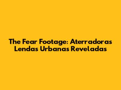 The Fear Footage: Aterradoras Lendas Urbanas Reveladas