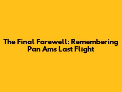 The Final Farewell: Remembering Pan Am's Last Flight