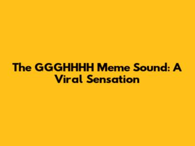 The GGGHHHH Meme Sound: A Viral Sensation