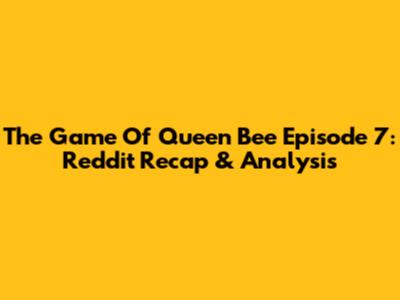 The Game Of Queen Bee Episode 7: Reddit Recap & Analysis