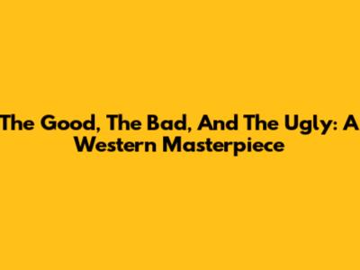 The Good, The Bad, And The Ugly: A Western Masterpiece