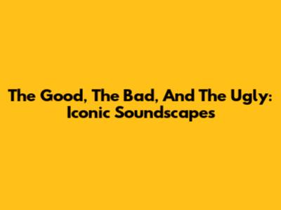 The Good, The Bad, And The Ugly: Iconic Soundscapes