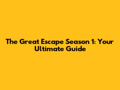 The Great Escape Season 1: Your Ultimate Guide
