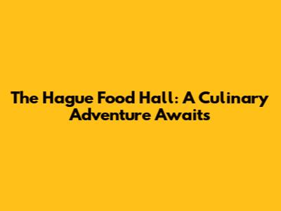 The Hague Food Hall: A Culinary Adventure Awaits