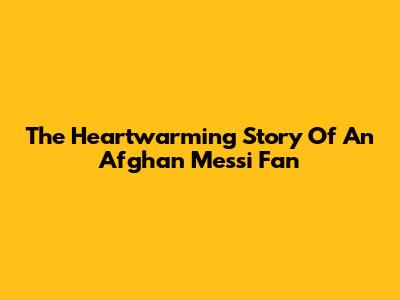 The Heartwarming Story Of An Afghan Messi Fan