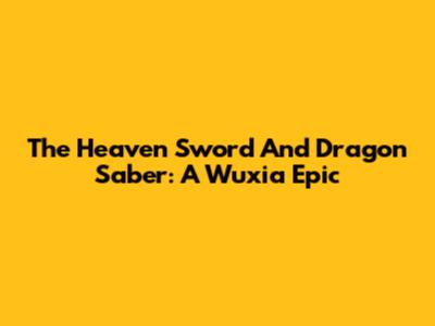 The Heaven Sword And Dragon Saber: A Wuxia Epic