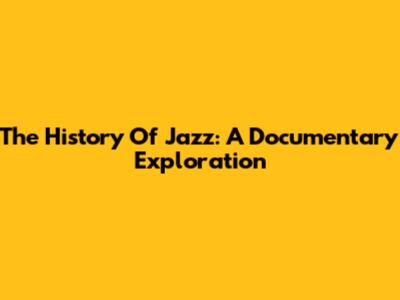 The History Of Jazz: A Documentary Exploration