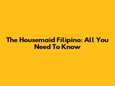 The Housemaid Filipino: All You Need To Know