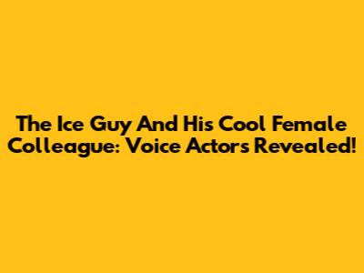 The Ice Guy And His Cool Female Colleague: Voice Actors Revealed!