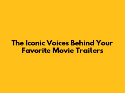 The Iconic Voices Behind Your Favorite Movie Trailers