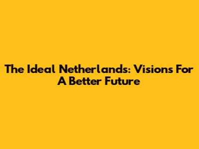 The Ideal Netherlands: Visions For A Better Future