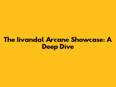 The Iivandal Arcane Showcase: A Deep Dive
