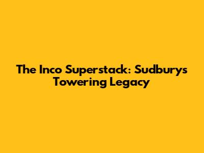 The Inco Superstack: Sudbury's Towering Legacy
