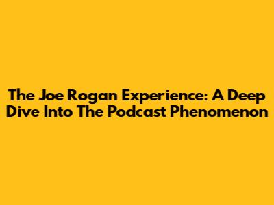The Joe Rogan Experience: A Deep Dive Into The Podcast Phenomenon